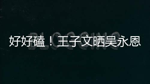 恩为粮甜蜜好好自己做饭磕王子文晒吴永视频撒狗
